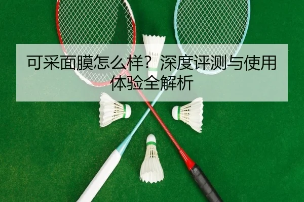 可采面膜怎么样?深度评测与使用体验全解析