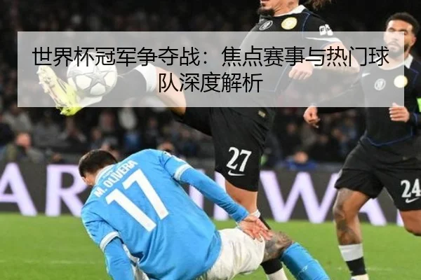 世界杯冠军争夺战：焦点赛事与热门球队深度解析